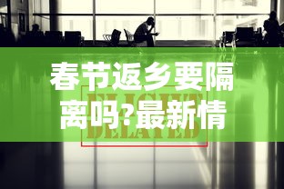 春节返乡要隔离吗?最新情况汇总，春节返乡要隔离吗？31省区市最新防控政策汇总