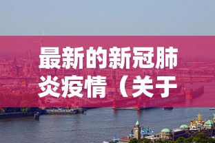 最新的新冠肺炎疫情(关于2020新冠肺炎疫情的文章)