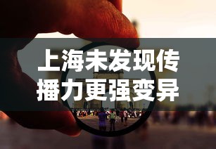 上海未发现传播力更强变异株,上海未发现传播力更强变异株