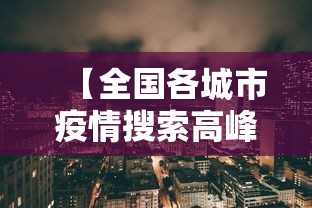 【全国各城市疫情搜索高峰进度/全国疫情高峰感染高峰进度】