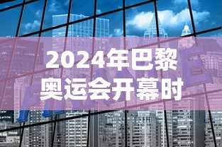 2024年巴黎奥运会开幕时间:2024年巴黎奥运会多久举行一次