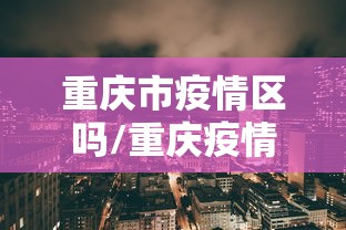 重庆市疫情区吗/重庆疫情现在不能去吗