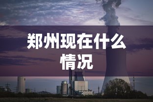 郑州现在什么情况，郑州当前发展态势与民生实况观察