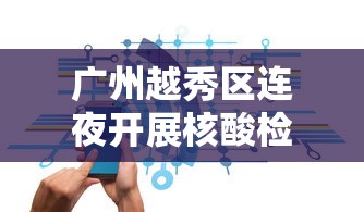 广州越秀区连夜开展核酸检测，广州越秀区连夜开展核酸检测