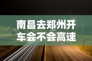 南昌去郑州开车会不会高速不让下/南昌到郑州高速费多少钱 南昌去郑州开车会不会高速不让下/南昌到郑州高速费多少钱