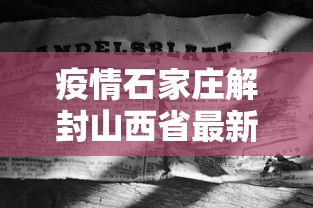 疫情石家庄解封山西省最新消息/疫情石家庄解封山西省最新消息今天