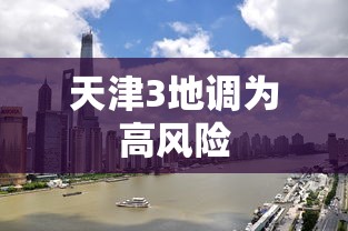 天津3地调为高风险 天津3地调为高风险