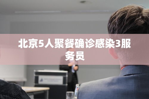 北京5人聚餐确诊感染3服务员