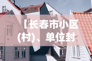 【长春市小区(村)、单位封闭式管理,长春市危房小区名单】