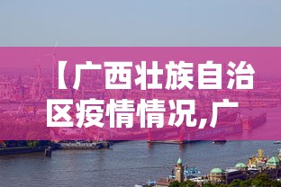 【广西壮族自治区疫情情况,广西壮族自治区通知】 【广西壮族自治区疫情情况,广西壮族自治区通知】