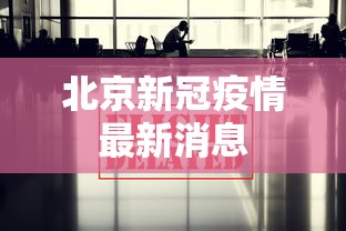 北京新冠疫情最新消息,北京新冠疫情最新消息