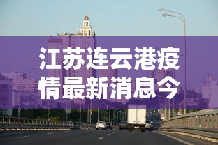 江苏连云港疫情最新消息今天:江苏疫情最新情况今天
