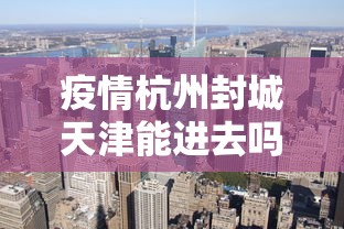 疫情杭州封城天津能进去吗(疫情封城利弊) 疫情杭州封城天津能进去吗(疫情封城利弊)
