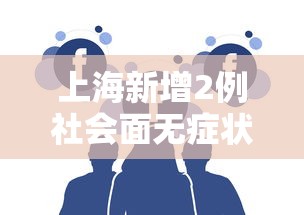 上海新增2例社会面无症状,上海新增2例社会面无症状感染者