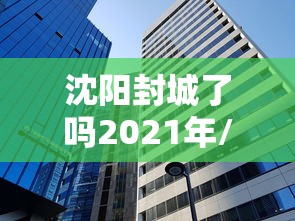 沈阳封城了吗2021年/沈阳2021疫情