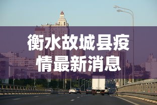 衡水故城县疫情最新消息,衡水故城县疫情最新消息