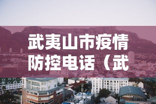 武夷山市疫情防控电话(武夷山市信访局电话) 武夷山市疫情防控电话(武夷山市信访局电话)