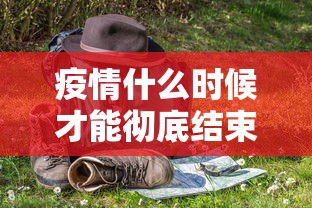 疫情什么时候才能彻底结束，疫情何时才能真正结束？