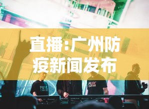 直播:广州防疫新闻发布会,广州防疫新闻发布会直播