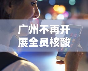 广州不再开展全员核酸检测/广州核酸检测需要抽血吗