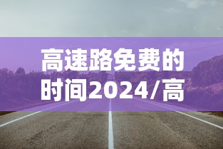 高速路免费的时间2024/高速路免费的时间2024几天
