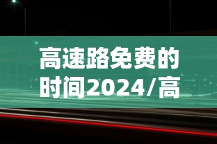 高速路免费的时间2024/高速路免费的时间2024几天 高速路免费的时间2024/高速路免费的时间2024几天