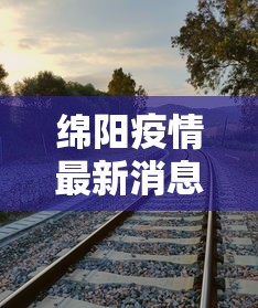 绵阳疫情最新消息今天，绵阳疫情最新消息今天