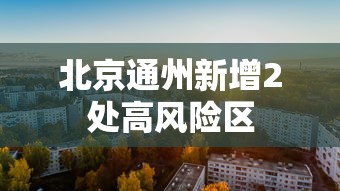 北京通州新增2处高风险区，北京通州新增2处高风险区
