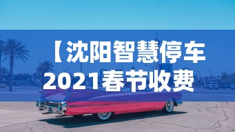 【沈阳智慧停车2021春节收费吗,沈阳智慧停车缴费查询】