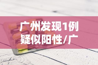 广州发现1例疑似阳性/广州现在出现的病毒