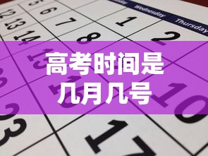 高考时间是几月几号，2024年高考时间安排，6月7日至8日（部分省份延长至9日或10日）