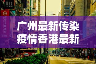 广州最新传染疫情香港最新消息/香港疫情最新消息通知今天