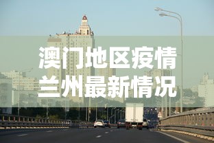 澳门地区疫情兰州最新情况:澳门地区疫情兰州最新情况如何