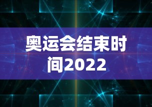 奥运会结束时间2022，2022年奥运会结束时间