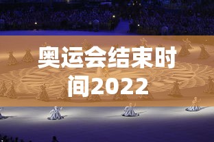 奥运会结束时间2022 奥运会结束时间2022