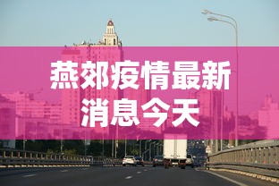 燕郊疫情最新消息今天，燕郊疫情最新消息今天