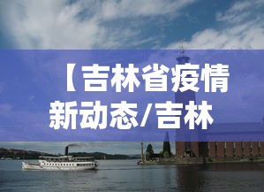 【吉林省疫情新动态/吉林省疫情放开时间】