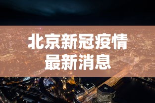 北京新冠疫情最新消息，北京新冠疫情最新消息