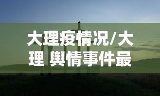 大理疫情况/大理 舆情事件最新消息