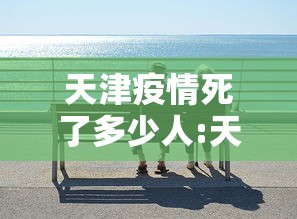 天津疫情死了多少人:天津开始爆发疫情了吗