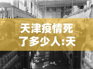 天津疫情死了多少人:天津开始爆发疫情了吗