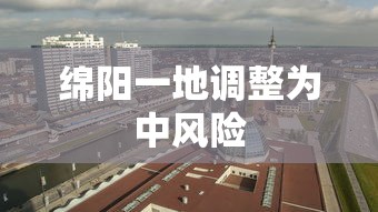 绵阳一地调整为中风险，绵阳一地调整为中风险