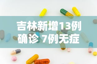 吉林新增13例确诊 7例无症状，吉林新增13例确诊7例无症状