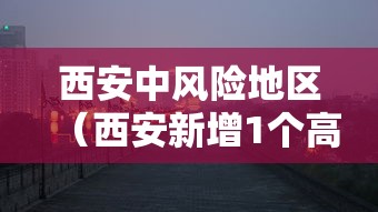 西安中风险地区(西安新增1个高风险区和3个中风险区)