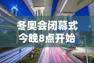 冬奥会闭幕式今晚8点开始，冬奥会闭幕式今晚8点举行