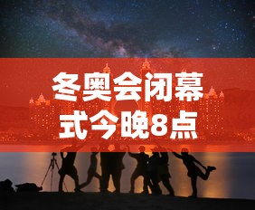 冬奥会闭幕式今晚8点开始 冬奥会闭幕式今晚8点开始