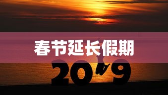 春节延长假期，春节假期延长通知