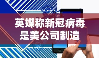 英媒称新冠病毒是美公司制造，英媒称新冠病毒是美公司制造