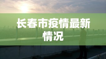 长春市疫情最新情况 长春市疫情最新情况