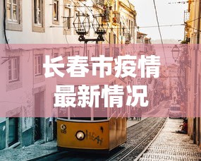 长春市疫情最新情况,长春市疫情最新情况通报